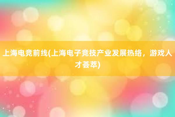 上海电竞前线(上海电子竞技产业发展热络，游戏人才荟萃)