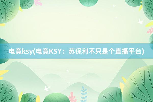 电竞ksy(电竞KSY：苏保利不只是个直播平台)