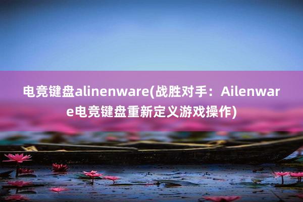 电竞键盘alinenware(战胜对手：Ailenware电竞键盘重新定义游戏操作)