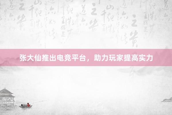 张大仙推出电竞平台，助力玩家提高实力
