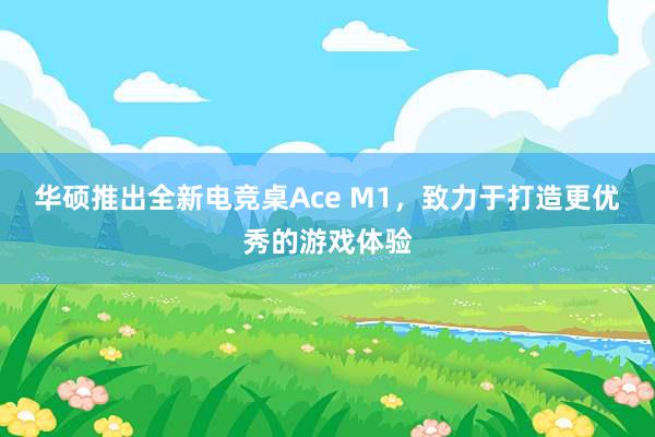 华硕推出全新电竞桌Ace M1，致力于打造更优秀的游戏体验