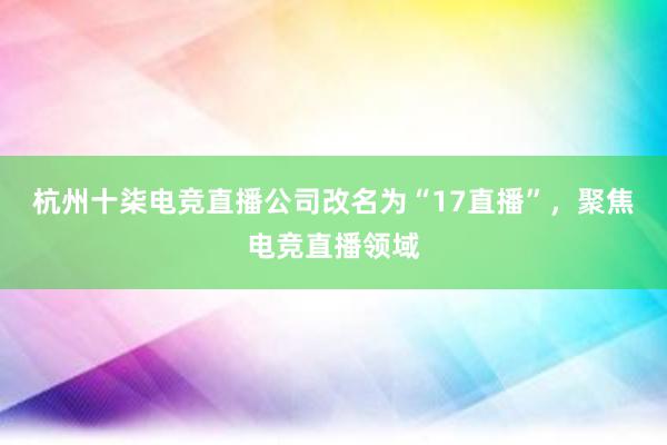 杭州十柒电竞直播公司改名为“17直播”，聚焦电竞直播领域